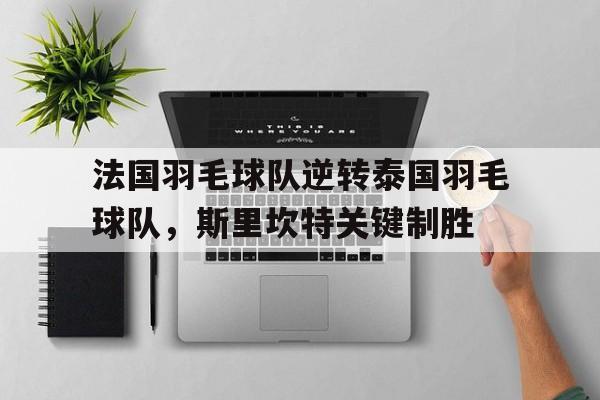 关于法国羽毛球队逆转泰国羽毛球队,斯里坎特关键制胜的信息 关于法国羽毛球队逆转泰国羽毛球队,斯里坎特关键制胜的信息